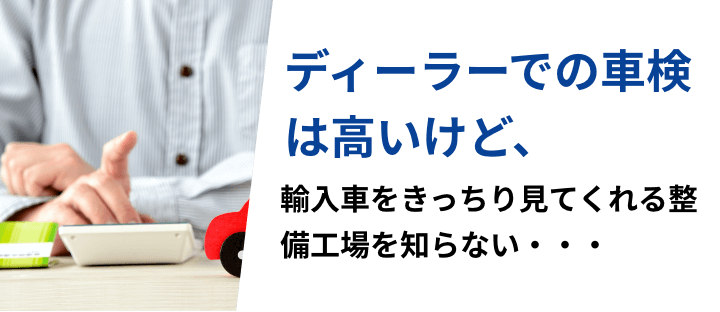 ディーラーでの車検は高いけど、輸入車をきっちり見てくれる整備工場を知らない・・・