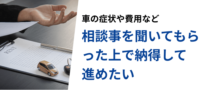 車の症状や費用など相談事を効いてもらった上で納得して進めたい